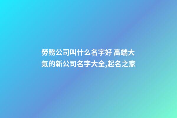 勞務公司叫什么名字好 高端大氣的新公司名字大全,起名之家